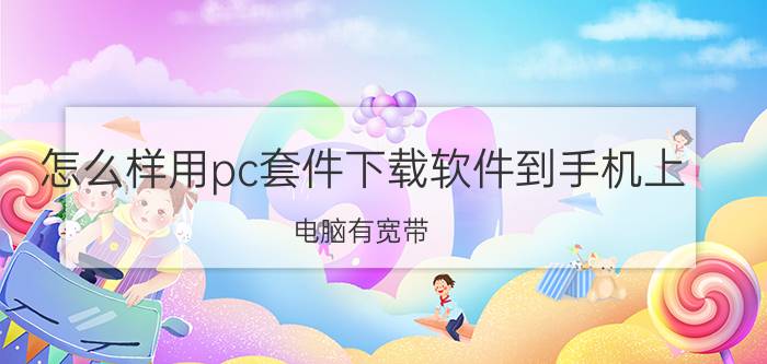 怎么样用pc套件下载软件到手机上 电脑有宽带，怎么可以让手机手机上网？